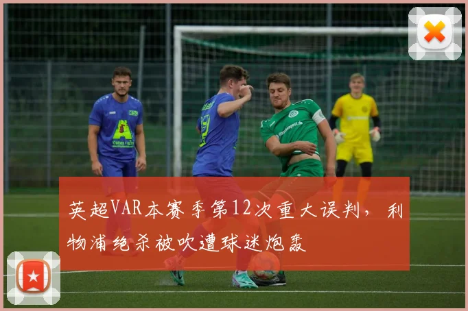 英超VAR本赛季第12次重大误判，利物浦绝杀被吹遭球迷炮轰