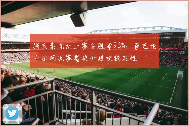 斯瓦泰克红土赛季胜率93%,萨巴伦卡法网决赛需提升进攻稳定性