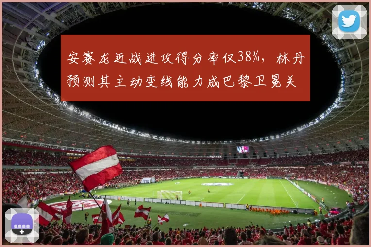 安赛龙近战进攻得分率仅38%,林丹预测其主动变线能力成巴黎卫冕关键