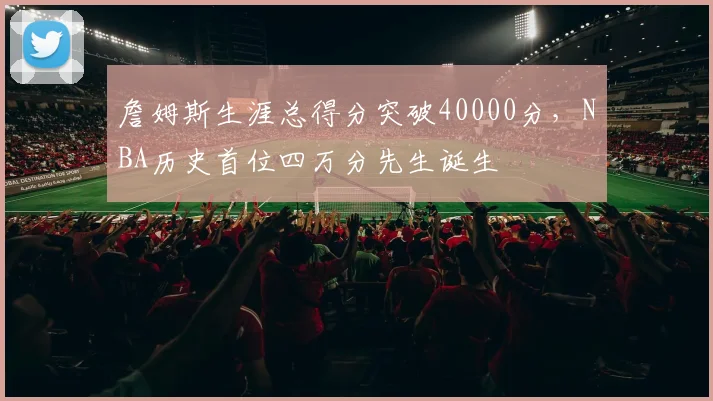 詹姆斯生涯总得分突破40000分，NBA历史首位四万分先生诞生