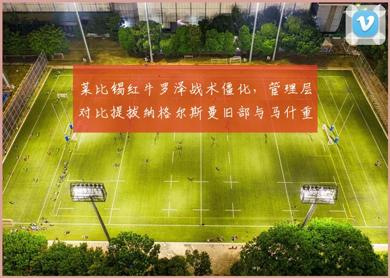莱比锡红牛罗泽战术僵化，管理层对比提拔纳格尔斯曼旧部与马什重建