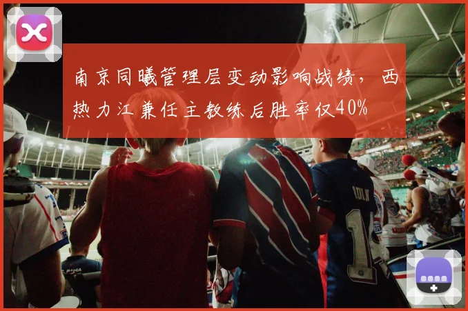南京同曦管理层变动影响战绩,西热力江兼任主教练后胜率仅40%