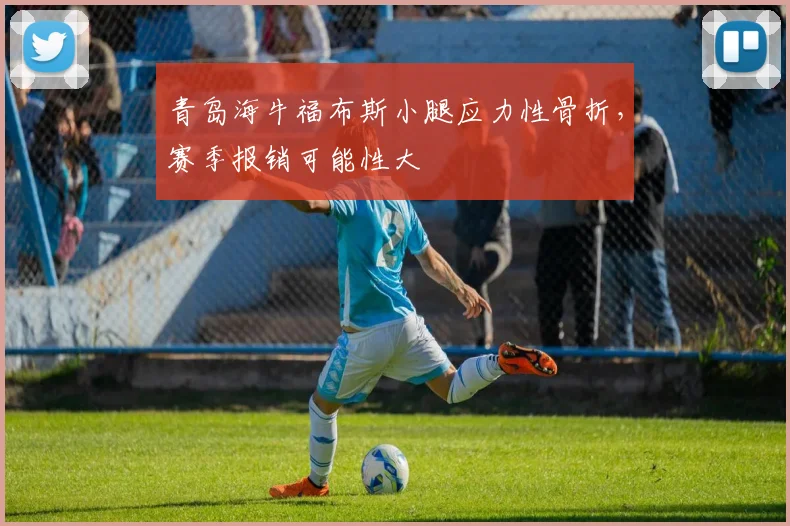 青岛海牛福布斯小腿应力性骨折，赛季报销可能性大