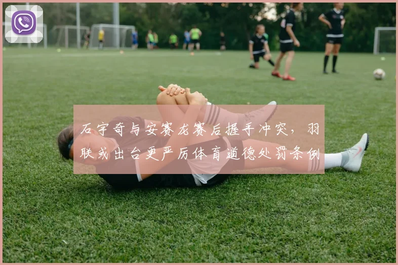 石宇奇与安赛龙赛后握手冲突，羽联或出台更严厉体育道德处罚条例