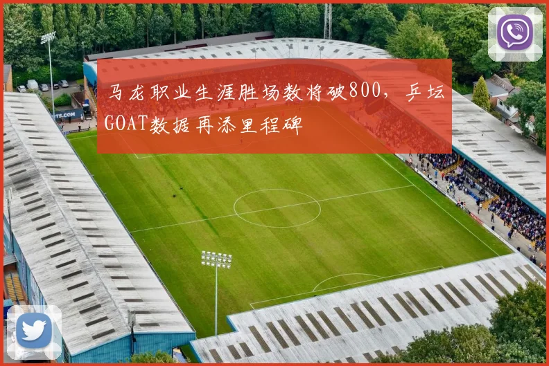 马龙职业生涯胜场数将破800，乒坛GOAT数据再添里程碑